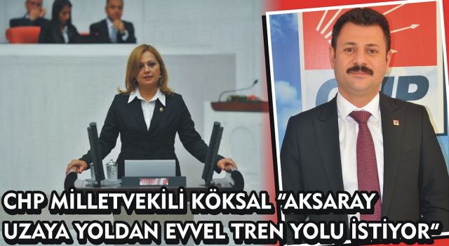 Chp Milletvekili Köksal “Aksaray Uzaya Yoldan Evvel Tren Yolu İstiyor”