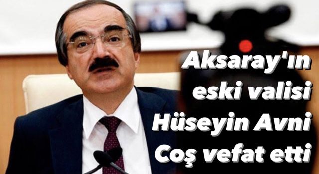 Aksaray’ın eski valisi Hüseyin Avni Coş vefat etti