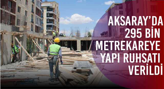 Aksaray’da 295 Bin Metrekareye Yapı Ruhsatı Verildi