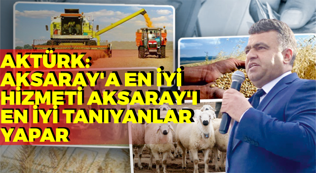 Aktürk: Aksaray'a En İyi Hizmeti Aksaray'ı En İyi Tanıyanlar Yapar