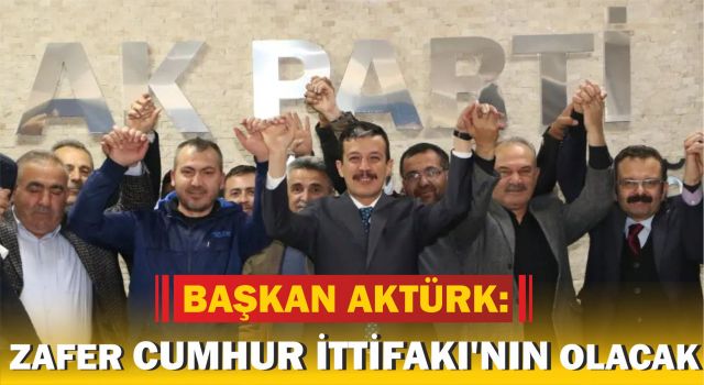 Başkan Aktürk: Zafer Cumhur İttifakı'nın Olacak