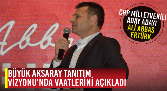 Chp Milletvekili Aday Adayı Ali Abbas Ertürk Büyük Aksaray Tanıtım Vizyonu'nda Vaatlerini Açıkladı