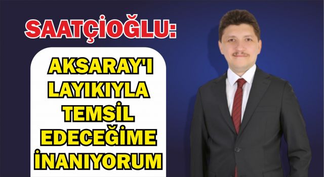 Saatçioğlu: Aksaray'ı Layıkıyla Temsil Edeceğime İnanıyorum