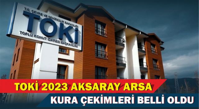 Toki 2023 Aksaray Arsa Kura Çekimleri Belli Oldu