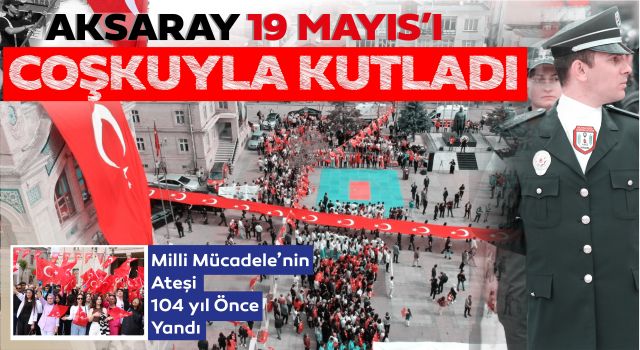 Aksaray 19 Mayıs'ı Coşkuyla Kutladı: Milli Mücadele'nin Ateşi 104 Yıl Önce Yandı