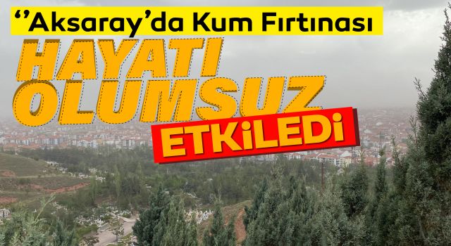 Aksaray'da Kum Fırtınası Hayatı Olumsuz Etkiledi