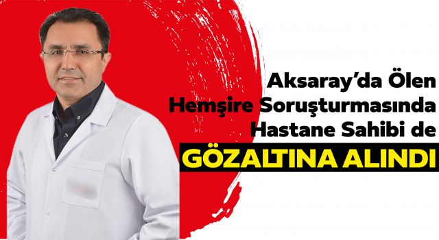 Aksaray’da Ölen Hemşire Soruşturmasında Hastane Sahibi de Gözaltına Alındı