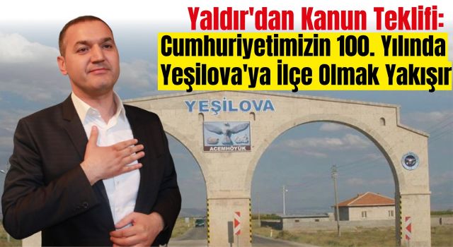 Yaldır'dan Kanun Teklifi: Cumhuriyetimizin 100. Yılında Yeşilova'ya İlçe Olmak Yakışır