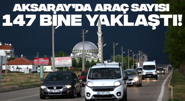 Aksaray’da Araç Sayısı 147 Bine Yaklaştı!