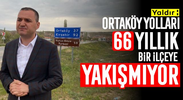 Yaldır: Ortaköy Yolları 66 Yıllık Bir İlçeye Yakışmıyor