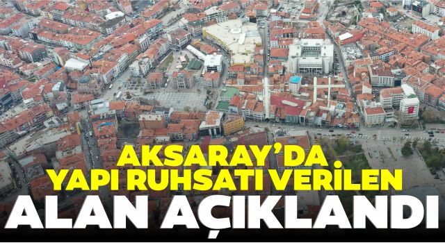 Aksaray’da Yapı Ruhsatı Verilen Alan Açıklandı