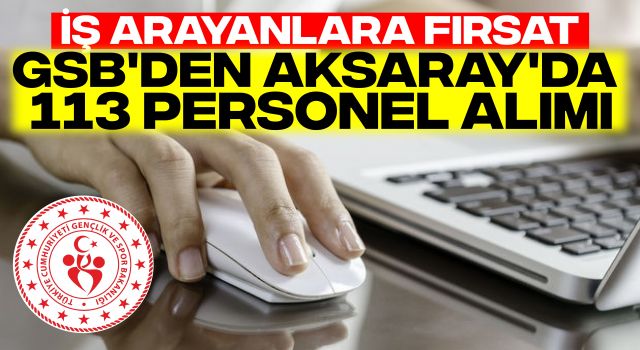 İş Arayanlara Fırsat: GSB'den Aksaray'da 113 Personel Alımı