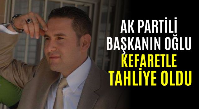 AK Partili Başkanın Oğlu Kefaretle Tahliye Oldu