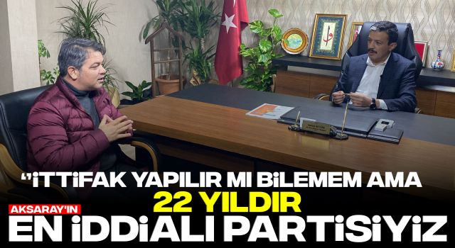 "İttifak Yapılır mı Bilemem Ama 22 Yıldır Aksaray'ın En İddialı Partisiyiz"