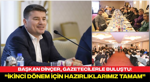 Başkan Dinçer, Gazetecilerle Buluştu: “İkinci Dönem İçin Hazırlıklarımız Tamam”