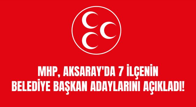 MHP, Aksaray'da 7 İlçenin Belediye Başkan Adaylarını Açıkladı!