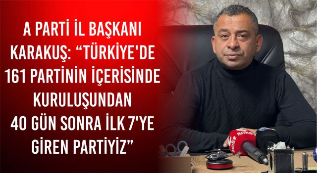 A Parti İl Başkanı Karakuş: “Türkiye'de 161 Partinin İçerisinde Kuruluşundan 40 Gün Sonra İlk 7'ye Giren Partiyiz”