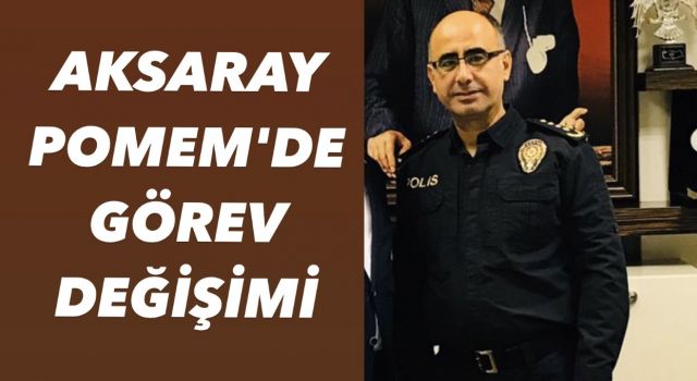 AKSARAY POMEM'DE GÖREV DEĞİŞİMİ 