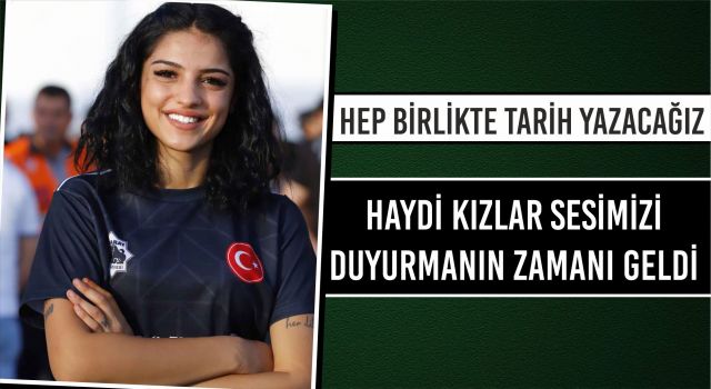 “Hep Birlikte Tarih Yazacağız, Haydi Kızlar Sesimizi Duyurmanın Zamanı Geldi”