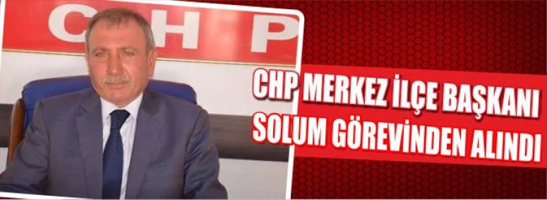 Chp Merkez İlçe Başkanı Solum Görevinden Alındı