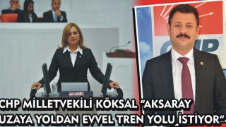 Chp Milletvekili Köksal “Aksaray Uzaya Yoldan Evvel Tren Yolu İstiyor”