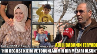 Acılı Babanın Feryadı "Hiç Değilse Kızım Ve Torunlarımın Bir Mezarı Olsun"