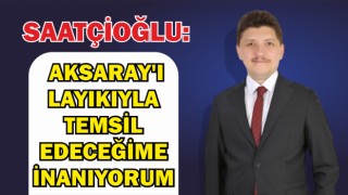 Saatçioğlu: Aksaray'ı Layıkıyla Temsil Edeceğime İnanıyorum