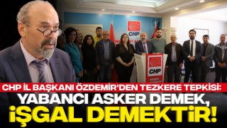 CHP İl Başkanı Özdemir'den Tezkere Tepkisi: Yabancı Asker Demek, İşgal Demektir!