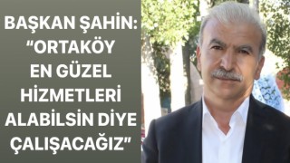 BAŞKAN ŞAHİN: “ORTAKÖY EN GÜZEL HİZMETLERİ ALABİLSİN DİYE ÇALIŞACAĞIZ”