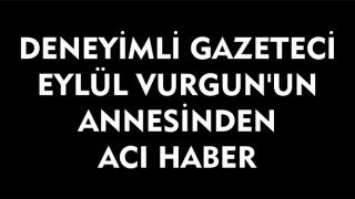 DENEYİMLİ GAZETECİ EYLÜL VURGUN'UN ANNESİNDEN ACI HABER