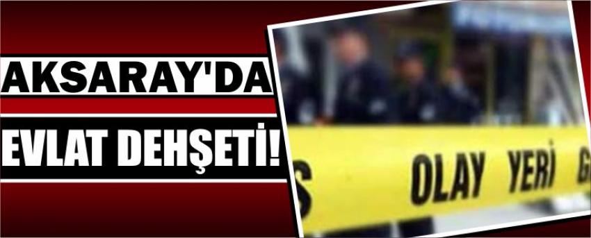 Aksaray’da Evlat Dehşeti!