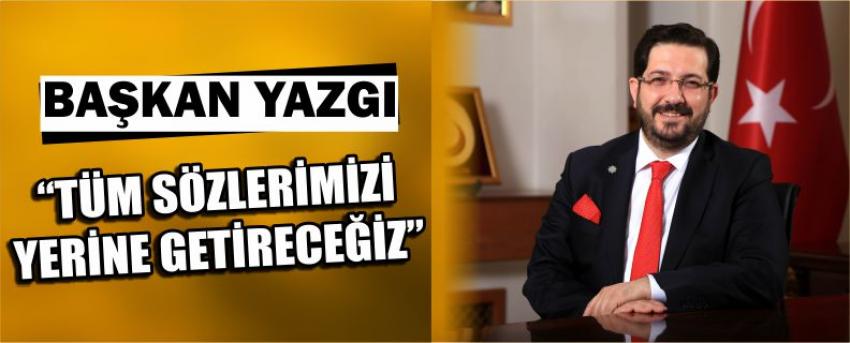 Başkan Yazgı “Tüm Sözlerimizi Yerine Getireceğiz”